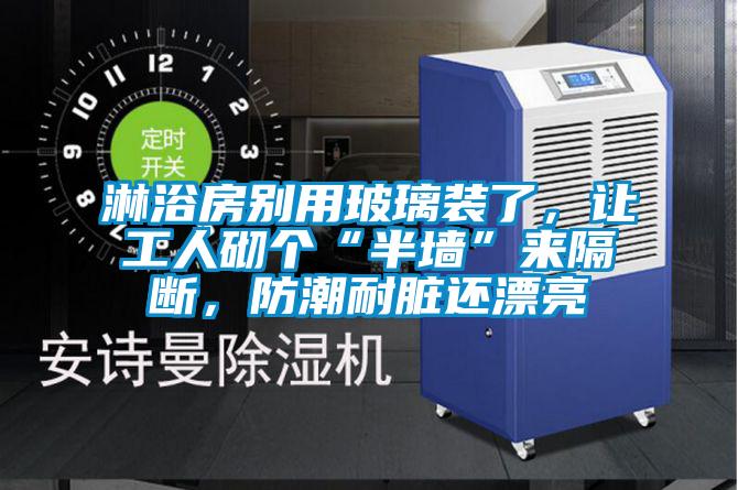 淋浴房別用玻璃裝了，讓工人砌個“半墻”來隔斷，防潮耐臟還漂亮