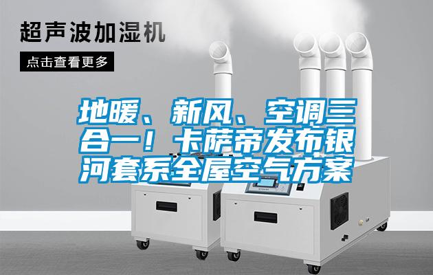 地暖、新風(fēng)、空調(diào)三合一！卡薩帝發(fā)布銀河套系全屋空氣方案