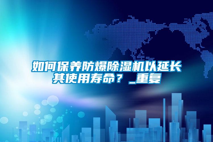 如何保養(yǎng)防爆除濕機(jī)以延長(zhǎng)其使用壽命？_重復(fù)