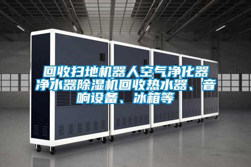 回收掃地機器人空氣凈化器凈水器除濕機回收熱水器、音響設(shè)備、冰箱等