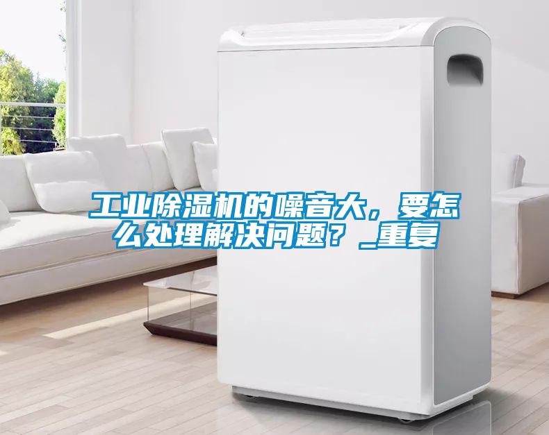 工業(yè)除濕機的噪音大，要怎么處理解決問題？_重復