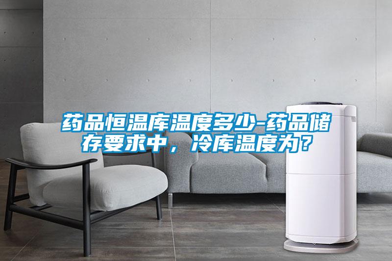 藥品恒溫庫溫度多少-藥品儲存要求中，冷庫溫度為？