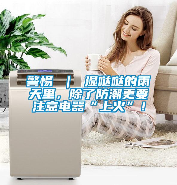 警惕 ｜ 濕噠噠的雨天里，除了防潮更要注意電器“上火”！
