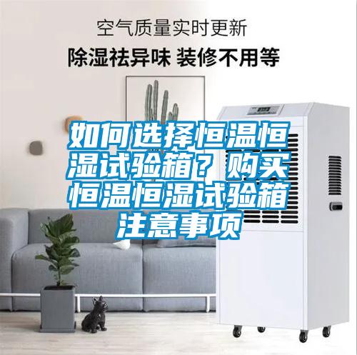 如何選擇恒溫恒濕試驗(yàn)箱？購買恒溫恒濕試驗(yàn)箱注意事項