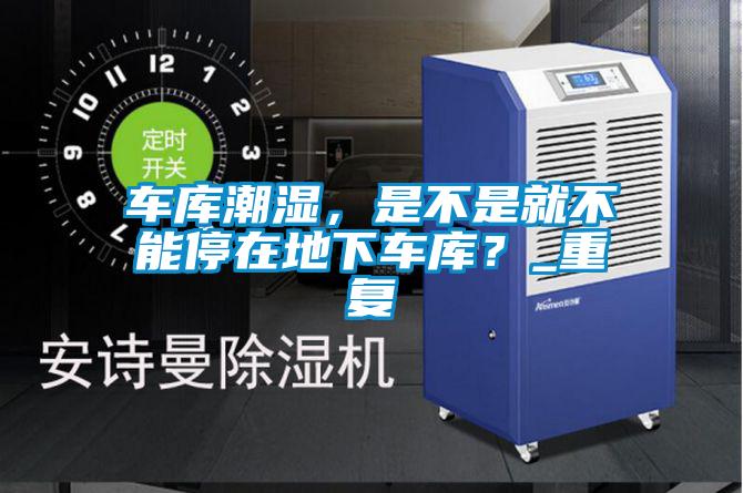 車庫(kù)潮濕，是不是就不能停在地下車庫(kù)？_重復(fù)