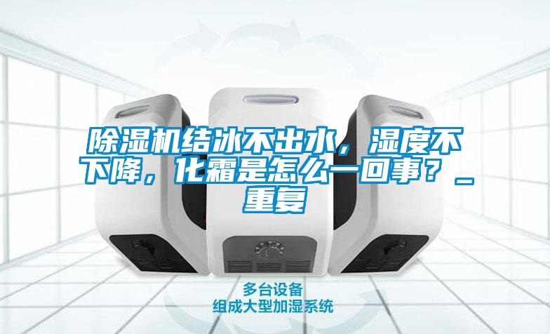 除濕機結(jié)冰不出水，濕度不下降，化霜是怎么一回事？_重復(fù)