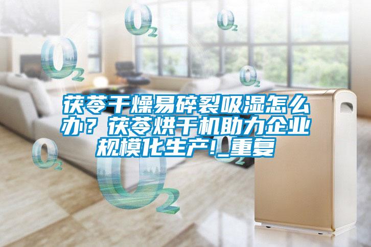 茯苓干燥易碎裂吸濕怎么辦？茯苓烘干機(jī)助力企業(yè)規(guī)?；a(chǎn)!_重復(fù)