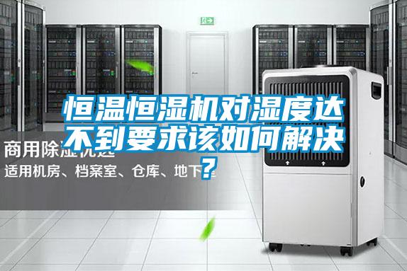 恒溫恒濕機對濕度達不到要求該如何解決？