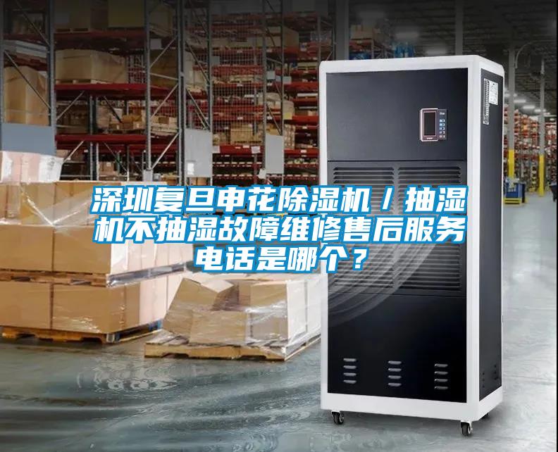 深圳復(fù)旦申花除濕機(jī)／抽濕機(jī)不抽濕故障維修售后服務(wù)電話是哪個？