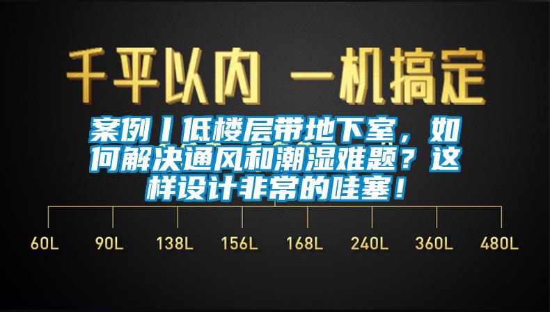 案例丨低樓層帶地下室，如何解決通風(fēng)和潮濕難題？這樣設(shè)計(jì)非常的哇塞！