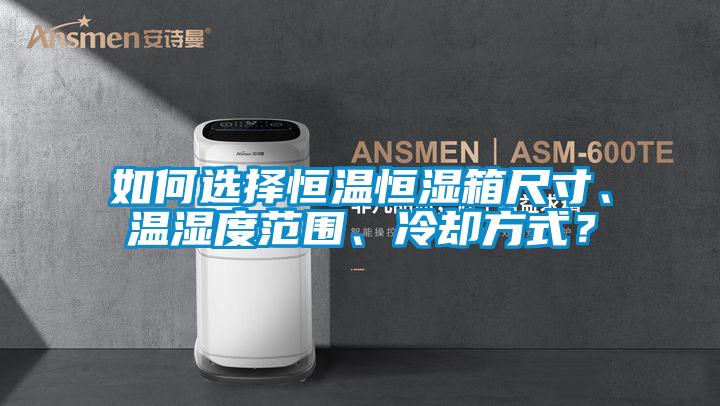 如何選擇恒溫恒濕箱尺寸、溫濕度范圍、冷卻方式？