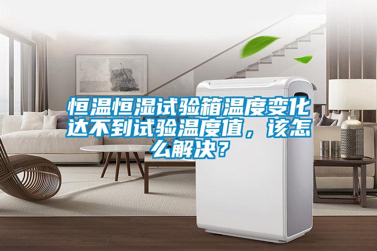 恒溫恒濕試驗箱溫度變化達(dá)不到試驗溫度值，該怎么解決？