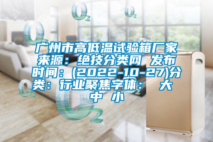 廣州市高低溫試驗(yàn)箱廠家來源：絕技分類網(wǎng) 發(fā)布時間：(2022-10-27)分類：行業(yè)聚焦字體： 大 中 小