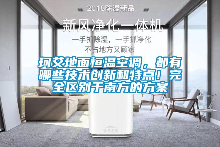 珂艾地面恒溫空調(diào)，都有哪些技術(shù)創(chuàng)新和特點(diǎn)！完全區(qū)別于南方的方案