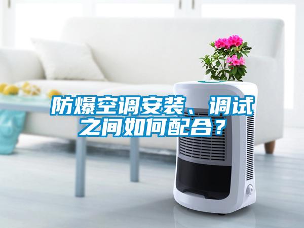 防爆空調(diào)安裝、調(diào)試之間如何配合？
