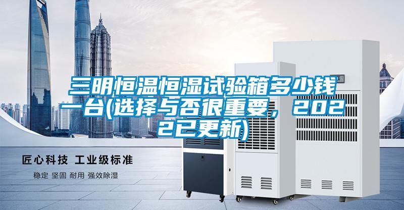 三明恒溫恒濕試驗(yàn)箱多少錢一臺(tái)(選擇與否很重要，2022已更新)