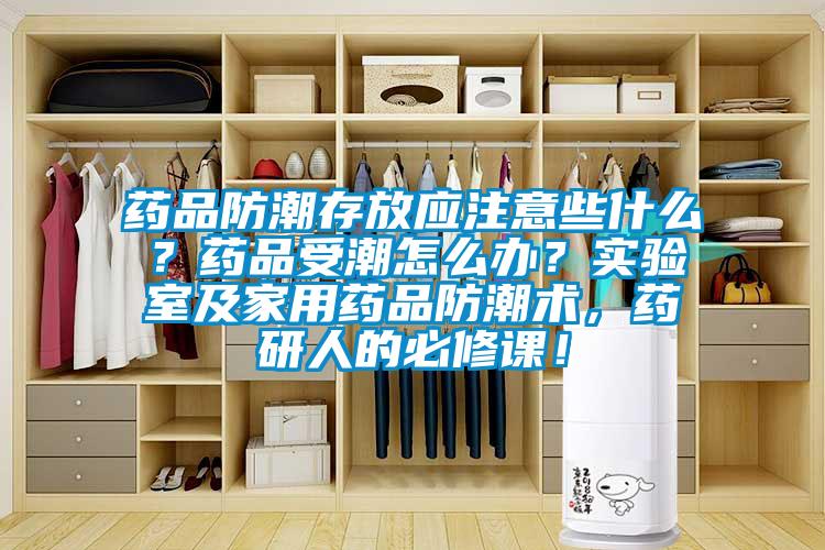 藥品防潮存放應(yīng)注意些什么？藥品受潮怎么辦？實(shí)驗(yàn)室及家用藥品防潮術(shù)，藥研人的必修課！