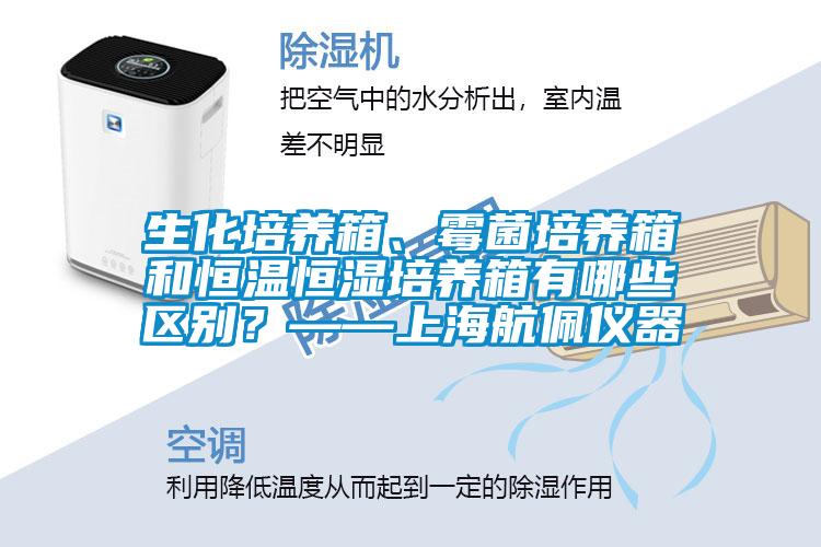 生化培養(yǎng)箱、霉菌培養(yǎng)箱和恒溫恒濕培養(yǎng)箱有哪些區(qū)別？——上海航佩儀器