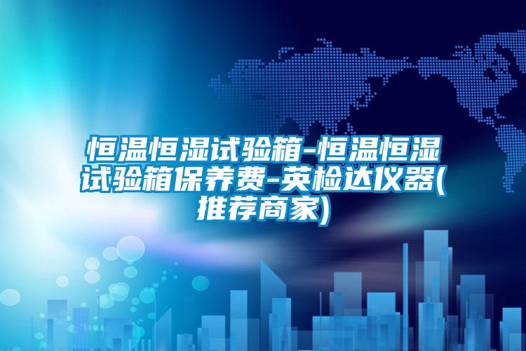 恒溫恒濕試驗箱-恒溫恒濕試驗箱保養(yǎng)費(fèi)-英檢達(dá)儀器(推薦商家)