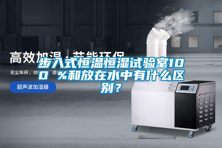 步入式恒溫恒濕試驗室100 %和放在水中有什么區(qū)別？