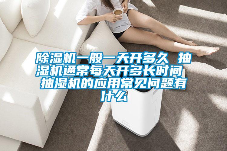 除濕機一般一天開多久 抽濕機通常每天開多長時間 抽濕機的應(yīng)用常見問題有什么