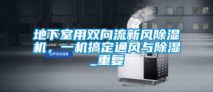 地下室用雙向流新風(fēng)除濕機(jī)，一機(jī)搞定通風(fēng)與除濕_重復(fù)