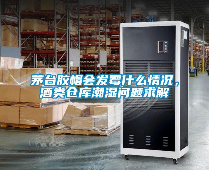 茅臺(tái)膠帽會(huì)發(fā)霉什么情況，酒類倉庫潮濕問題求解