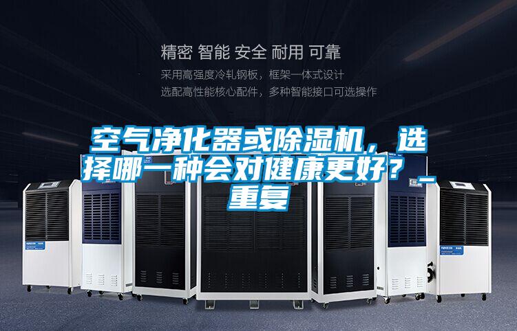 空氣凈化器或除濕機(jī)，選擇哪一種會(huì)對(duì)健康更好？_重復(fù)