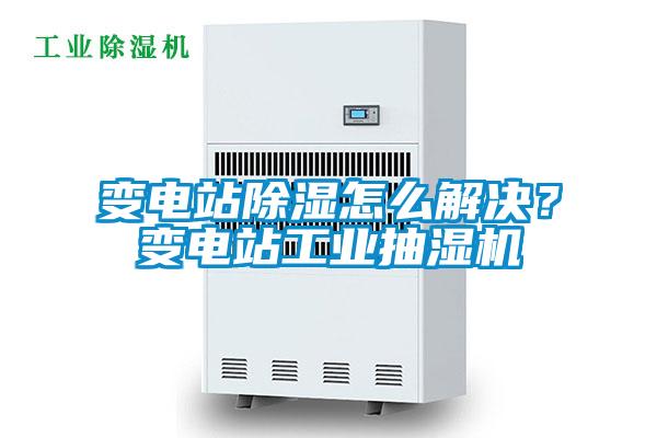 變電站除濕怎么解決？變電站工業(yè)抽濕機