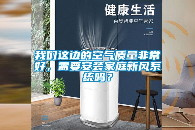 我們這邊的空氣質(zhì)量非常好，需要安裝家庭新風(fēng)系統(tǒng)嗎？