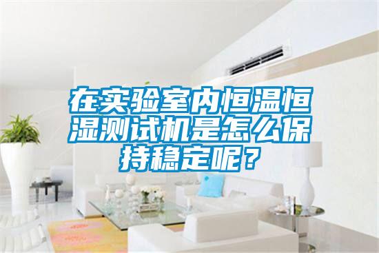 在實驗室內(nèi)恒溫恒濕測試機是怎么保持穩(wěn)定呢？