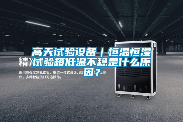 高天試驗設備｜恒溫恒濕試驗箱低溫不穩(wěn)是什么原因？