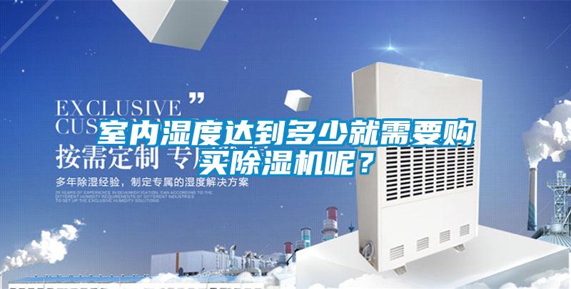 室內(nèi)濕度達到多少就需要購買除濕機呢？