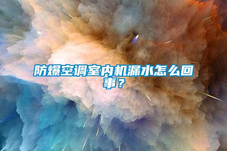 防爆空調(diào)室內(nèi)機(jī)漏水怎么回事？
