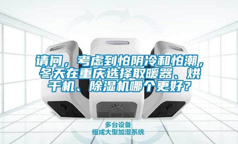 請問，考慮到怕陰冷和怕潮，冬天在重慶選擇取暖器、烘干機、除濕機哪個更好？