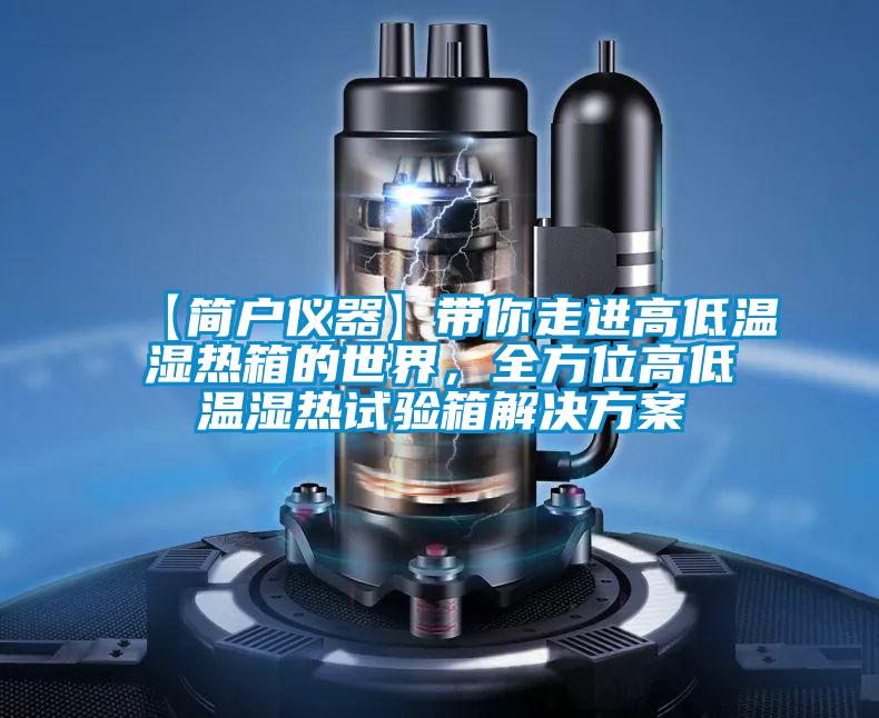 【簡戶儀器】帶你走進(jìn)高低溫濕熱箱的世界，全方位高低溫濕熱試驗箱解決方案