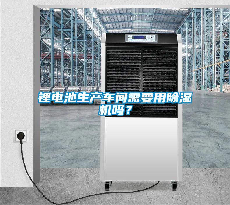 鋰電池生產(chǎn)車間需要用除濕機嗎？
