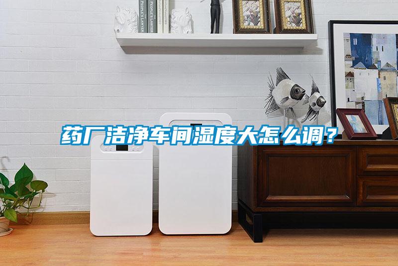 藥廠潔凈車(chē)間濕度大怎么調(diào)？
