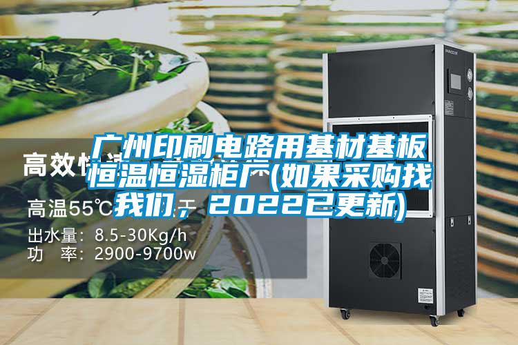 廣州印刷電路用基材基板恒溫恒濕柜廠(如果采購(gòu)找我們，2022已更新)