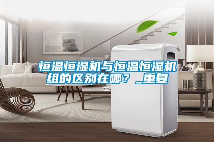 恒溫恒濕機與恒溫恒濕機組的區(qū)別在哪？_重復(fù)
