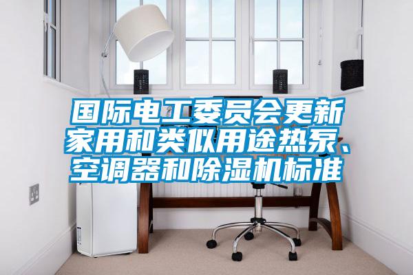國際電工委員會更新家用和類似用途熱泵、空調(diào)器和除濕機(jī)標(biāo)準(zhǔn)