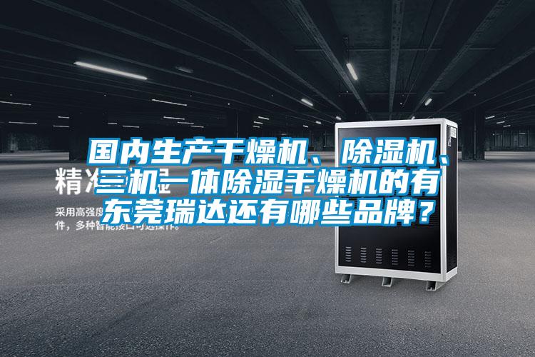 國(guó)內(nèi)生產(chǎn)干燥機(jī)、除濕機(jī)、三機(jī)一體除濕干燥機(jī)的有東莞瑞達(dá)還有哪些品牌？