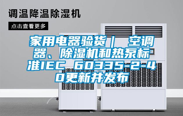 家用電器驗貨｜ 空調(diào)器、除濕機和熱泵標準IEC 60335-2-40更新并發(fā)布