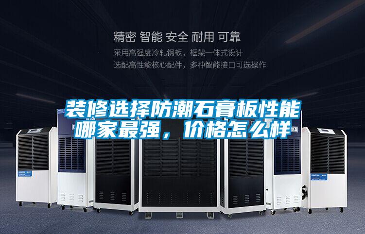 裝修選擇防潮石膏板性能哪家最強(qiáng)，價(jià)格怎么樣
