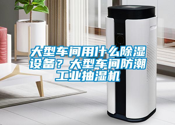 大型車間用什么除濕設(shè)備？大型車間防潮工業(yè)抽濕機(jī)