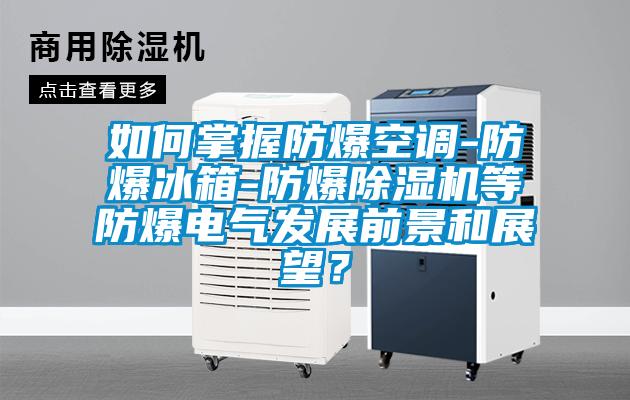 如何掌握防爆空調(diào)-防爆冰箱-防爆除濕機等防爆電氣發(fā)展前景和展望？