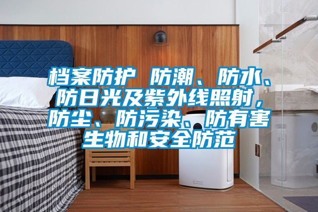 檔案防護(hù) 防潮、防水、防日光及紫外線照射，防塵、防污染、防有害生物和安全防范