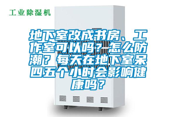 地下室改成書房、工作室可以嗎？怎么防潮？每天在地下室呆四五個(gè)小時(shí)會(huì)影響健康嗎？