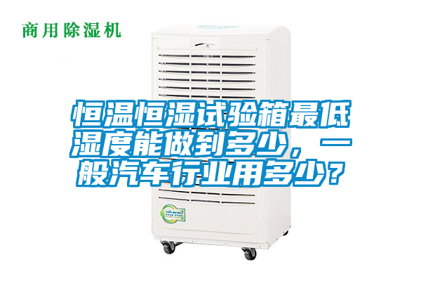 恒溫恒濕試驗箱最低濕度能做到多少，一般汽車行業(yè)用多少？