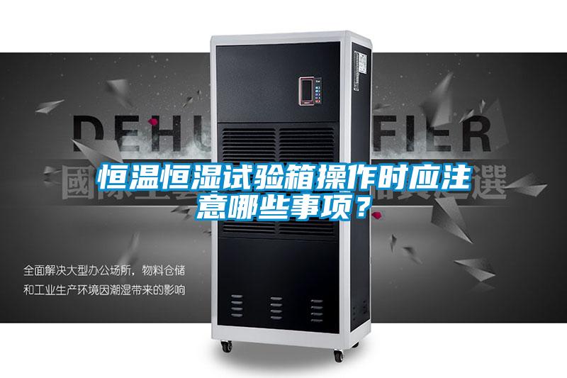 恒溫恒濕試驗(yàn)箱操作時(shí)應(yīng)注意哪些事項(xiàng)？